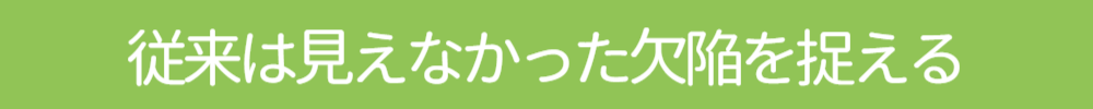 従来は見えなかった欠陥をとらえる